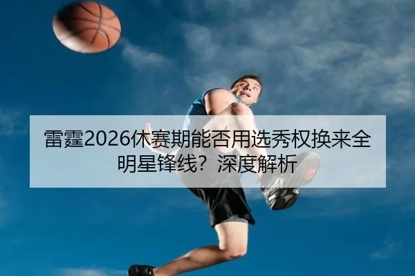 雷霆2026休赛期能否用选秀权换来全明星锋线？深度解析