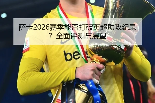 萨卡2026赛季能否打破英超助攻纪录？全面评测与展望